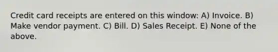 Credit card receipts are entered on this window: A) Invoice. B) Make vendor payment. C) Bill. D) Sales Receipt. E) None of the above.