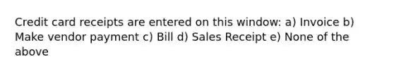 Credit card receipts are entered on this window: a) Invoice b) Make vendor payment c) Bill d) Sales Receipt e) None of the above