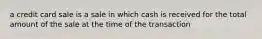 a credit card sale is a sale in which cash is received for the total amount of the sale at the time of the transaction