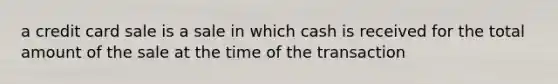 a credit card sale is a sale in which cash is received for the total amount of the sale at the time of the transaction