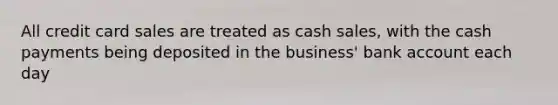 All credit card sales are treated as cash sales, with the cash payments being deposited in the business' bank account each day