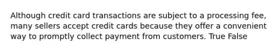 Although credit card transactions are subject to a processing fee, many sellers accept credit cards because they offer a convenient way to promptly collect payment from customers. True False