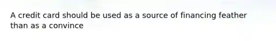 A credit card should be used as a source of financing feather than as a convince