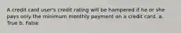 A credit card user's credit rating will be hampered if he or she pays only the minimum monthly payment on a credit card. a. True b. False