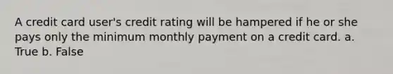 A credit card user's credit rating will be hampered if he or she pays only the minimum monthly payment on a credit card. a. True b. False
