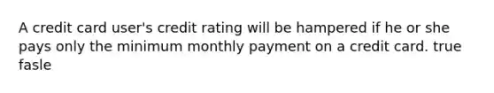 A credit card user's credit rating will be hampered if he or she pays only the minimum monthly payment on a credit card. true fasle