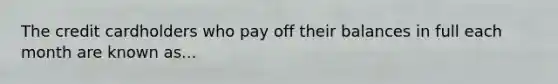 The credit cardholders who pay off their balances in full each month are known as...