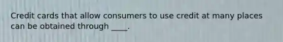 Credit cards that allow consumers to use credit at many places can be obtained through ____.