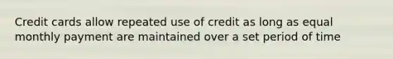 Credit cards allow repeated use of credit as long as equal monthly payment are maintained over a set period of time