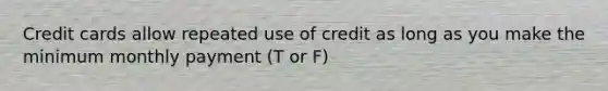 Credit cards allow repeated use of credit as long as you make the minimum monthly payment (T or F)