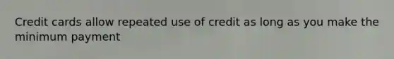 Credit cards allow repeated use of credit as long as you make the minimum payment