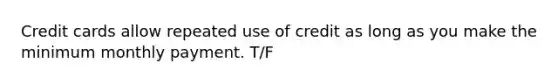 Credit cards allow repeated use of credit as long as you make the minimum monthly payment. T/F