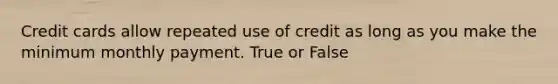 Credit cards allow repeated use of credit as long as you make the minimum monthly payment. True or False