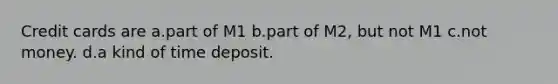 Credit cards are a.part of M1 b.part of M2, but not M1 c.not money. d.a kind of time deposit.