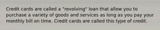 Credit cards are called a "revolving" loan that allow you to purchase a variety of goods and services as long as you pay your monthly bill on time. Credit cards are called this type of credit.