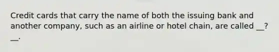 Credit cards that carry the name of both the issuing bank and another company, such as an airline or hotel chain, are called __? __.