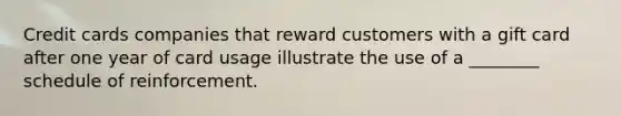 Credit cards companies that reward customers with a gift card after one year of card usage illustrate the use of a ________ schedule of reinforcement.