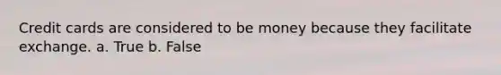 Credit cards are considered to be money because they facilitate exchange. a. True b. False