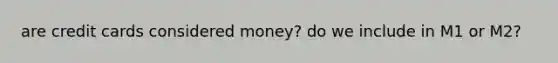 are credit cards considered money? do we include in M1 or M2?