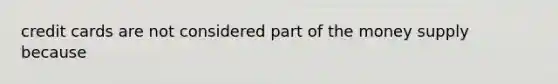 credit cards are not considered part of the money supply because