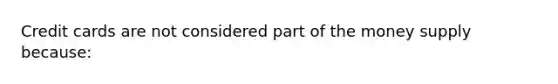 Credit cards are not considered part of the money supply​ because: