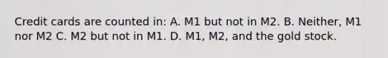 Credit cards are counted in: A. M1 but not in M2. B. Neither, M1 nor M2 C. M2 but not in M1. D. M1, M2, and the gold stock.