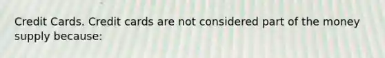 Credit Cards. Credit cards are not considered part of the money supply​ because: