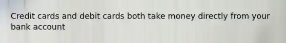 Credit cards and debit cards both take money directly from your bank account