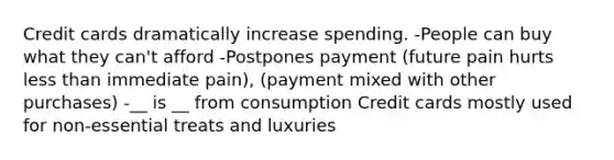 Credit cards dramatically increase spending. -People can buy what they can't afford -Postpones payment (future pain hurts less than immediate pain), (payment mixed with other purchases) -__ is __ from consumption Credit cards mostly used for non-essential treats and luxuries