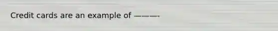 Credit cards are an example of ———-