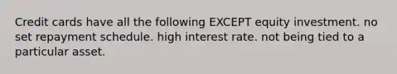 Credit cards have all the following EXCEPT equity investment. no set repayment schedule. high interest rate. not being tied to a particular asset.