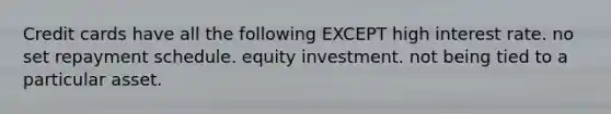 Credit cards have all the following EXCEPT high interest rate. no set repayment schedule. equity investment. not being tied to a particular asset.