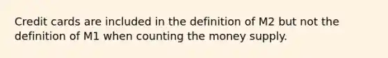 Credit cards are included in the definition of M2 but not the definition of M1 when counting the money supply.