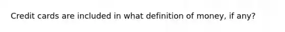 Credit cards are included in what <a href='https://www.questionai.com/knowledge/kQOWSqjtmq-definition-of-money' class='anchor-knowledge'>definition of money</a>, if any?