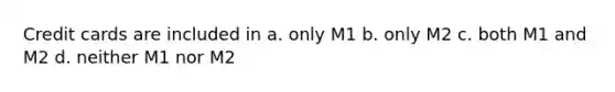 Credit cards are included in a. only M1 b. only M2 c. both M1 and M2 d. neither M1 nor M2