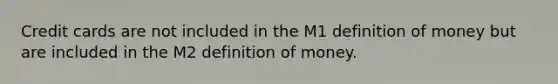 Credit cards are not included in the M1 definition of money but are included in the M2 definition of money.