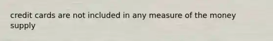 credit cards are not included in any measure of the money supply