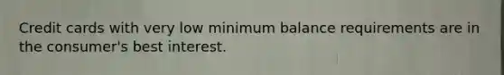 Credit cards with very low minimum balance requirements are in the consumer's best interest.