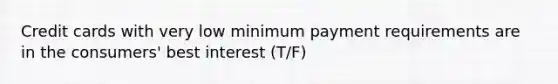 Credit cards with very low minimum payment requirements are in the consumers' best interest (T/F)