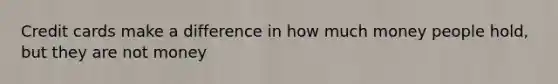 Credit cards make a difference in how much money people hold, but they are not money