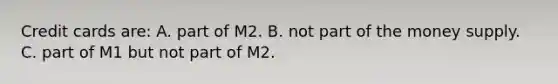 Credit cards are: A. part of M2. B. not part of the money supply. C. part of M1 but not part of M2.