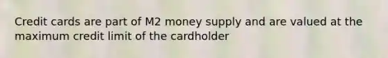 Credit cards are part of M2 money supply and are valued at the maximum credit limit of the cardholder