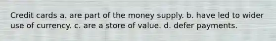 Credit cards a. are part of the money supply. b. have led to wider use of currency. c. are a store of value. d. defer payments.