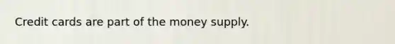 Credit cards are part of the money supply.