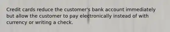 Credit cards reduce the​ customer's bank account immediately but allow the customer to pay electronically instead of with currency or writing a check.