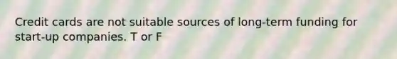 Credit cards are not suitable sources of long-term funding for start-up companies. T or F