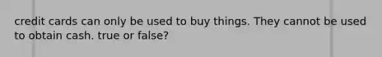 credit cards can only be used to buy things. They cannot be used to obtain cash. true or false?