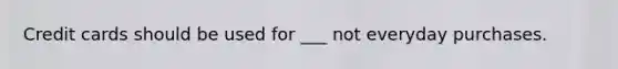 Credit cards should be used for ___ not everyday purchases.