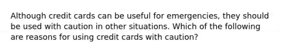 Although credit cards can be useful for emergencies, they should be used with caution in other situations. Which of the following are reasons for using credit cards with caution?