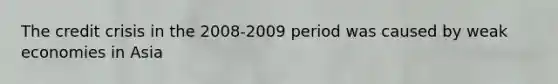 The credit crisis in the 2008-2009 period was caused by weak economies in Asia